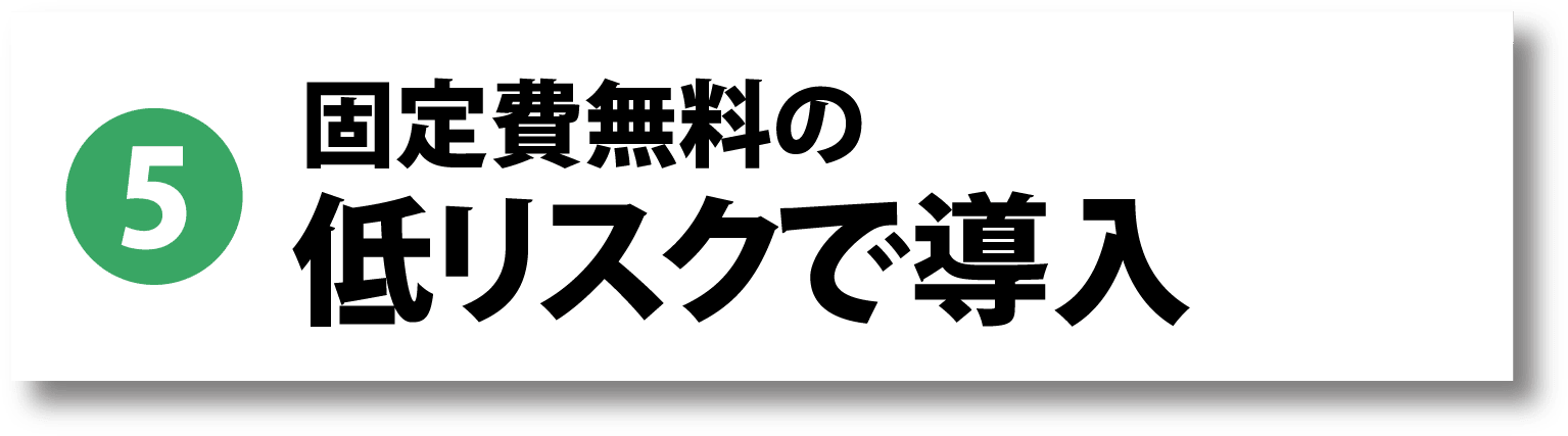 5. 固定費無料の低リスクで導入