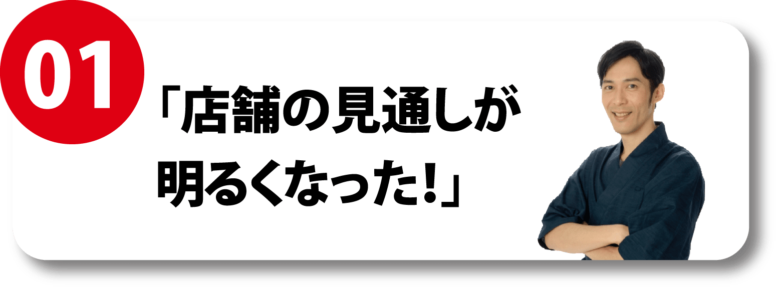 01 「店舗の見通しが明るくなった！」