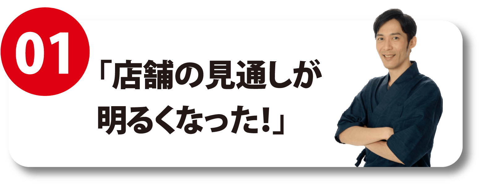 01 「店舗の見通しが明るくなった！」